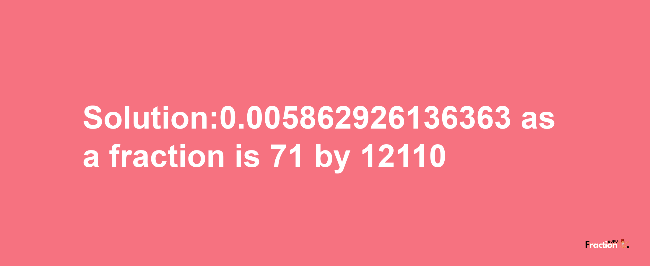 Solution:0.005862926136363 as a fraction is 71/12110