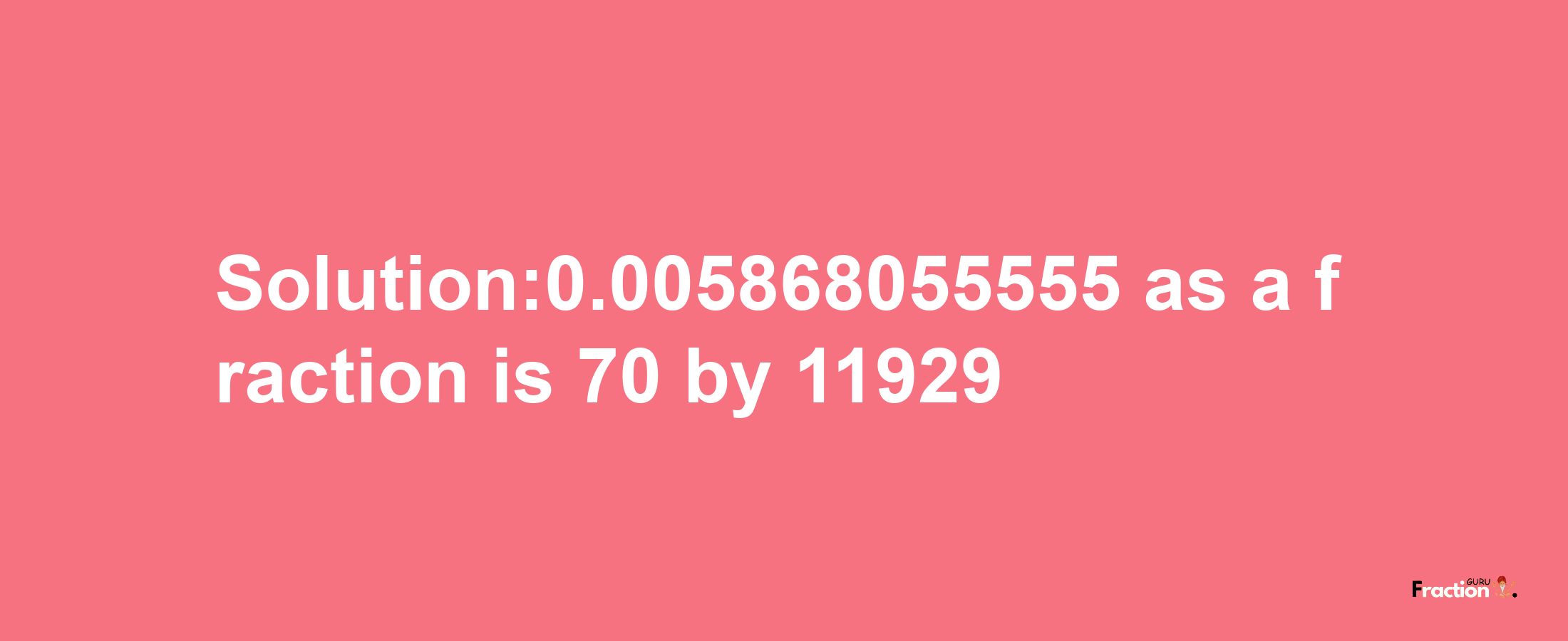 Solution:0.005868055555 as a fraction is 70/11929