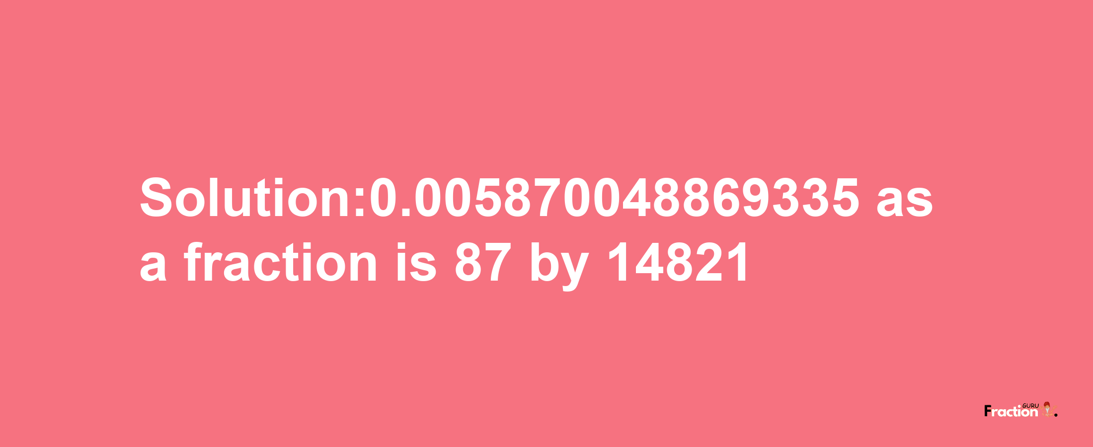 Solution:0.005870048869335 as a fraction is 87/14821