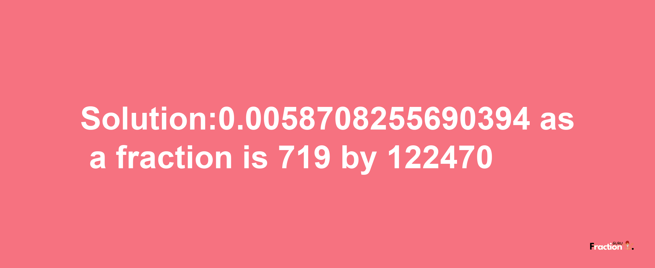 Solution:0.0058708255690394 as a fraction is 719/122470