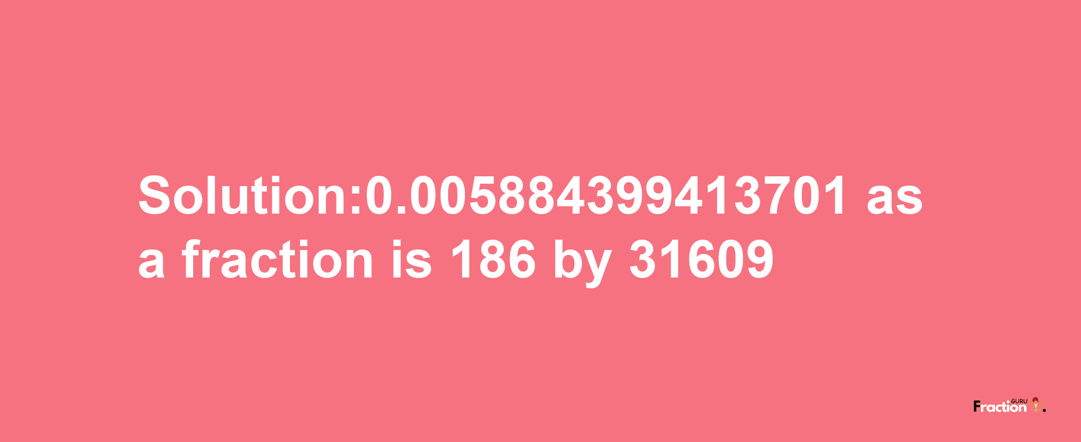 Solution:0.005884399413701 as a fraction is 186/31609