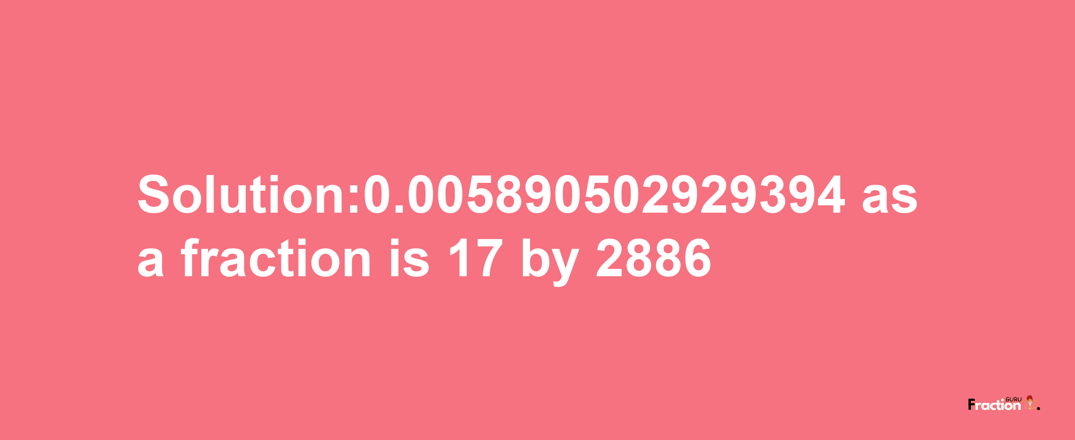 Solution:0.005890502929394 as a fraction is 17/2886