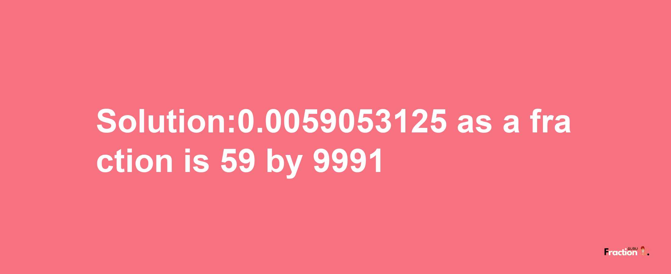 Solution:0.0059053125 as a fraction is 59/9991