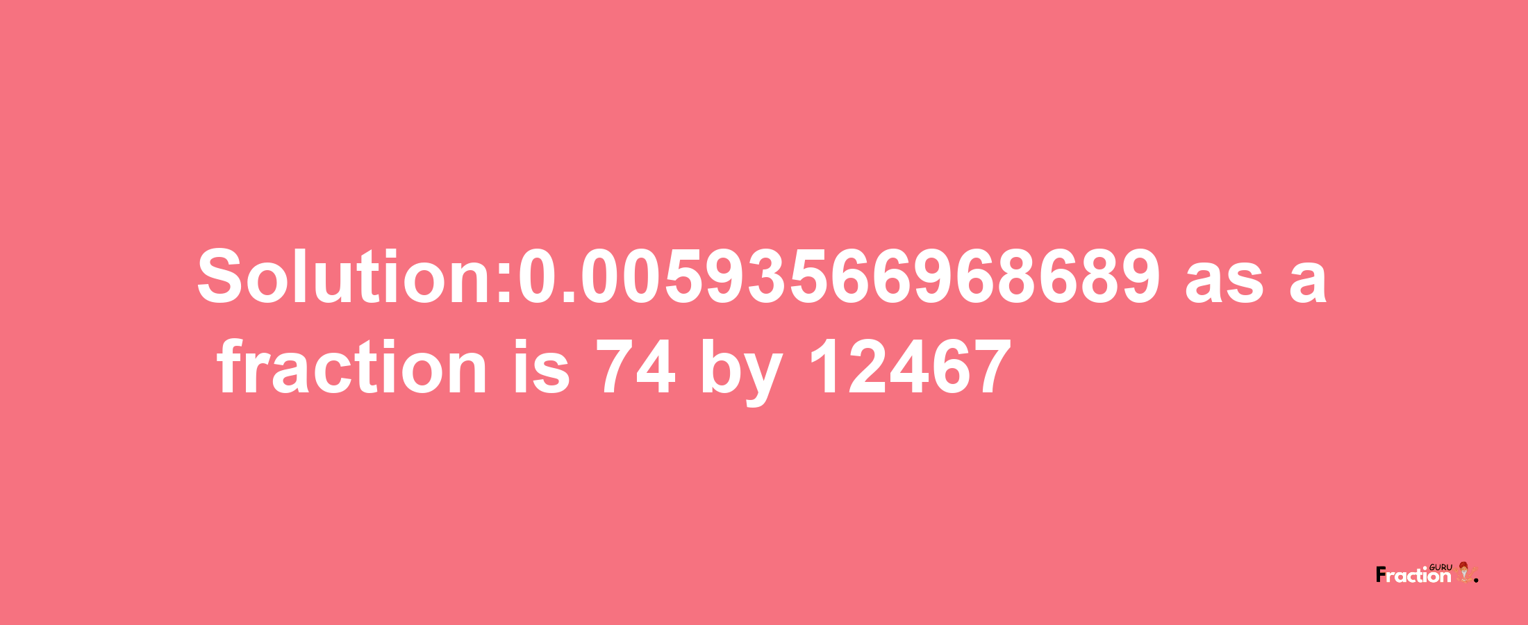 Solution:0.00593566968689 as a fraction is 74/12467