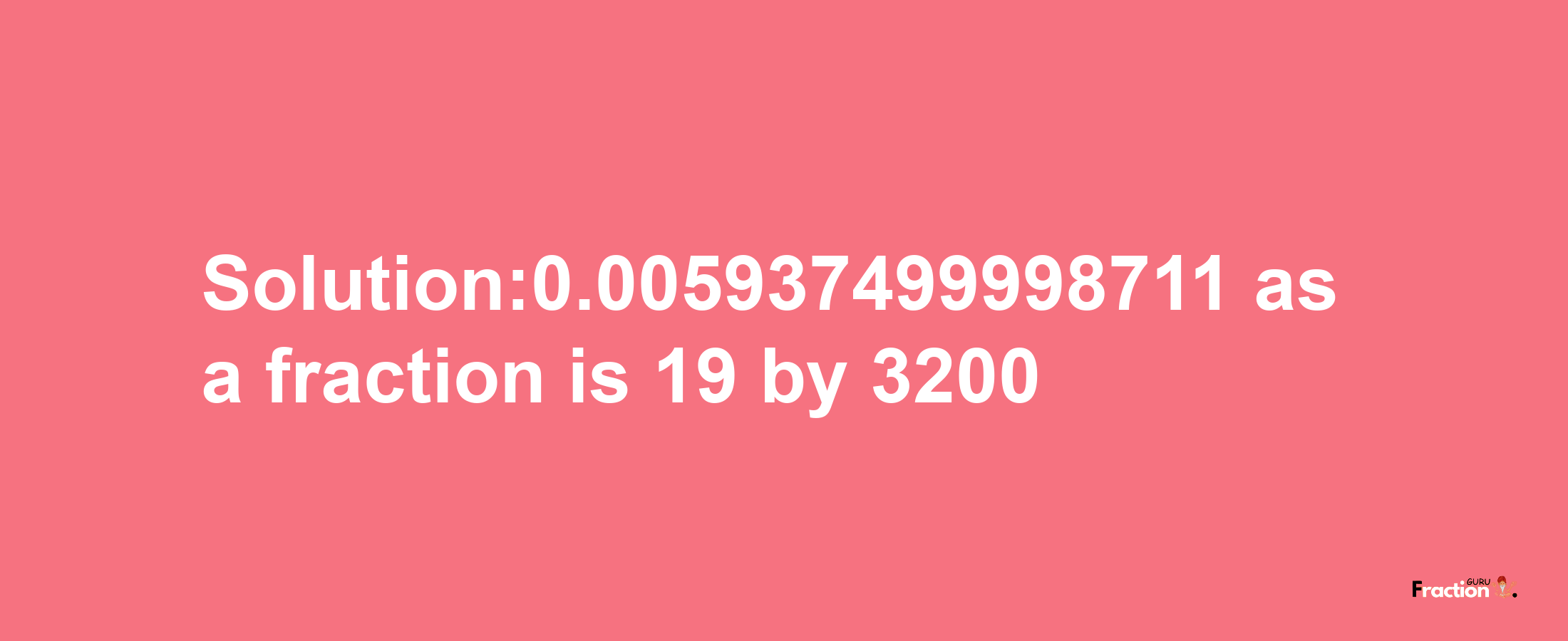 Solution:0.005937499998711 as a fraction is 19/3200