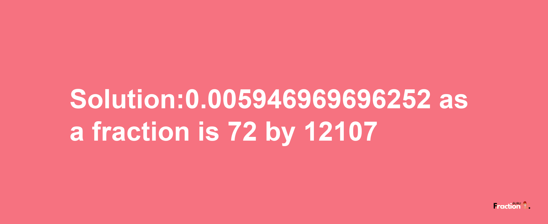 Solution:0.005946969696252 as a fraction is 72/12107