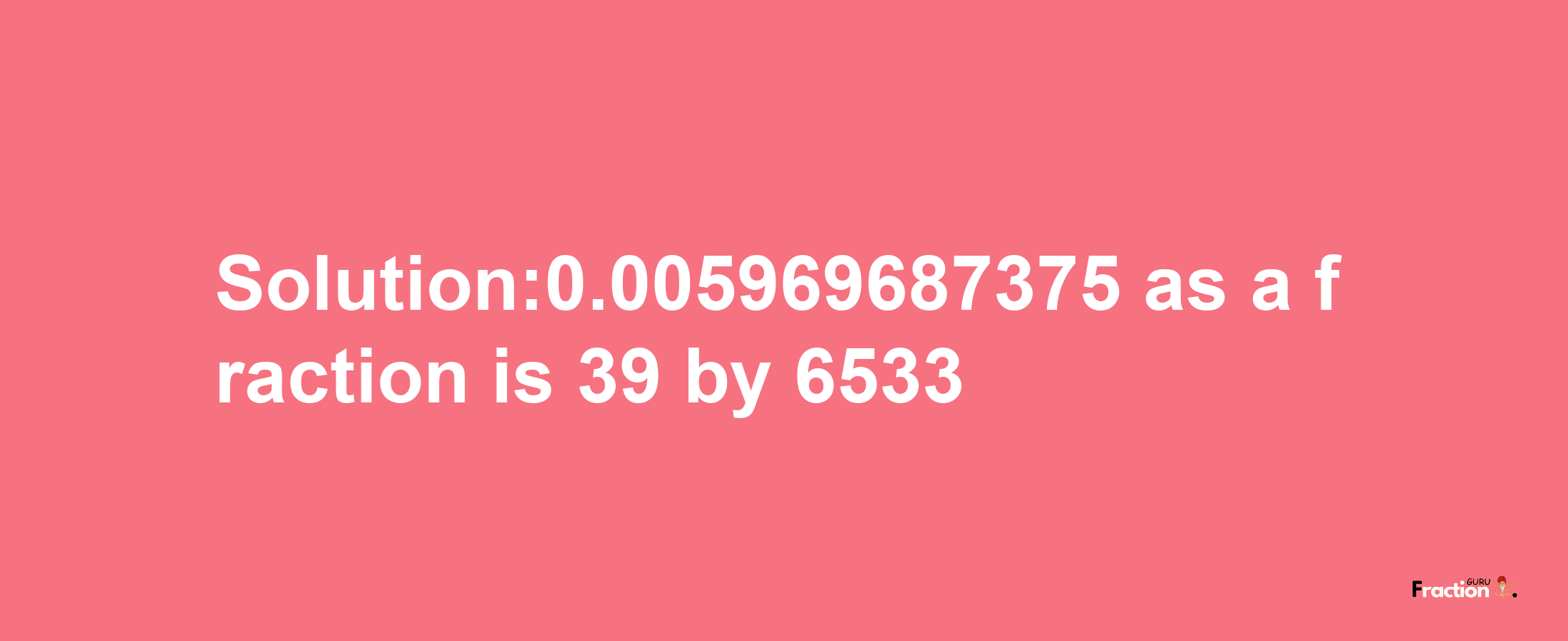 Solution:0.005969687375 as a fraction is 39/6533