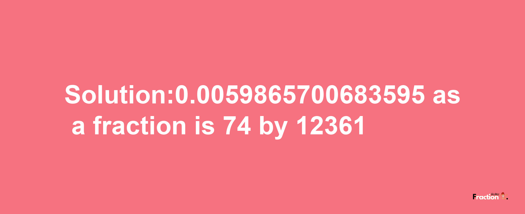 Solution:0.0059865700683595 as a fraction is 74/12361