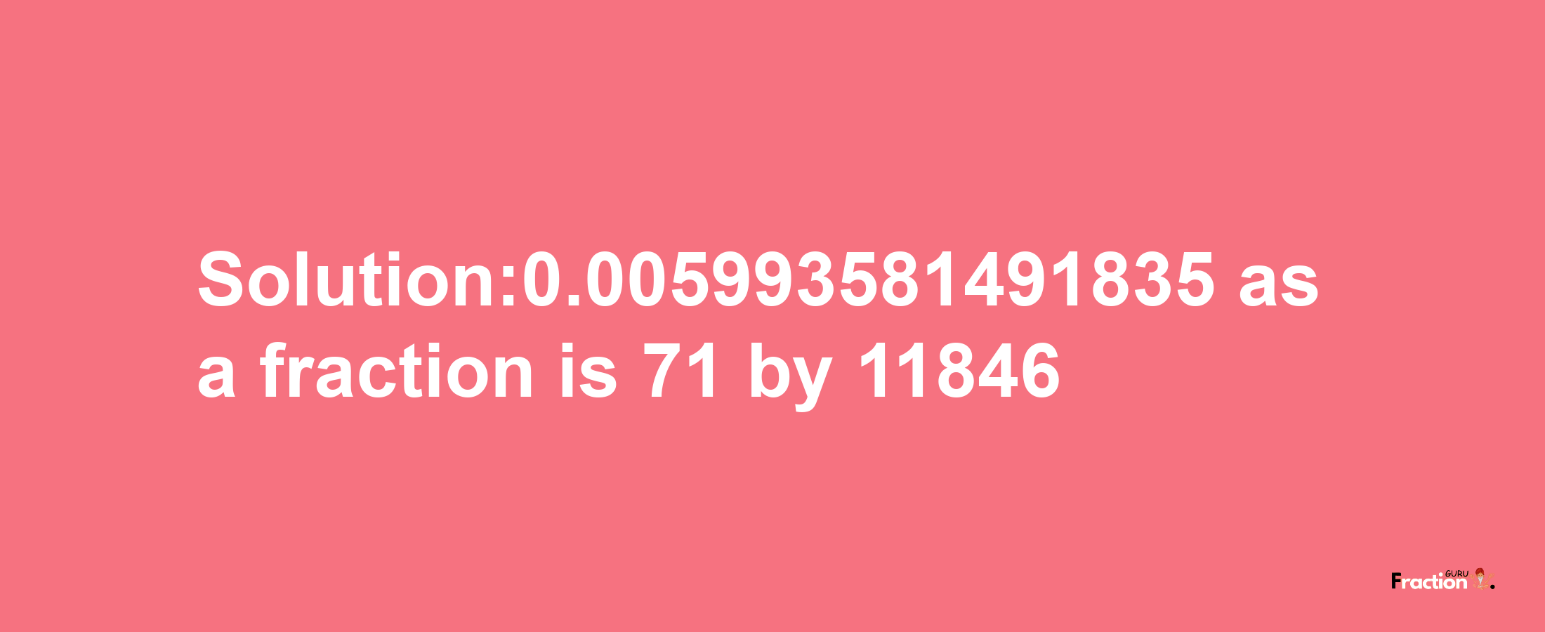 Solution:0.005993581491835 as a fraction is 71/11846