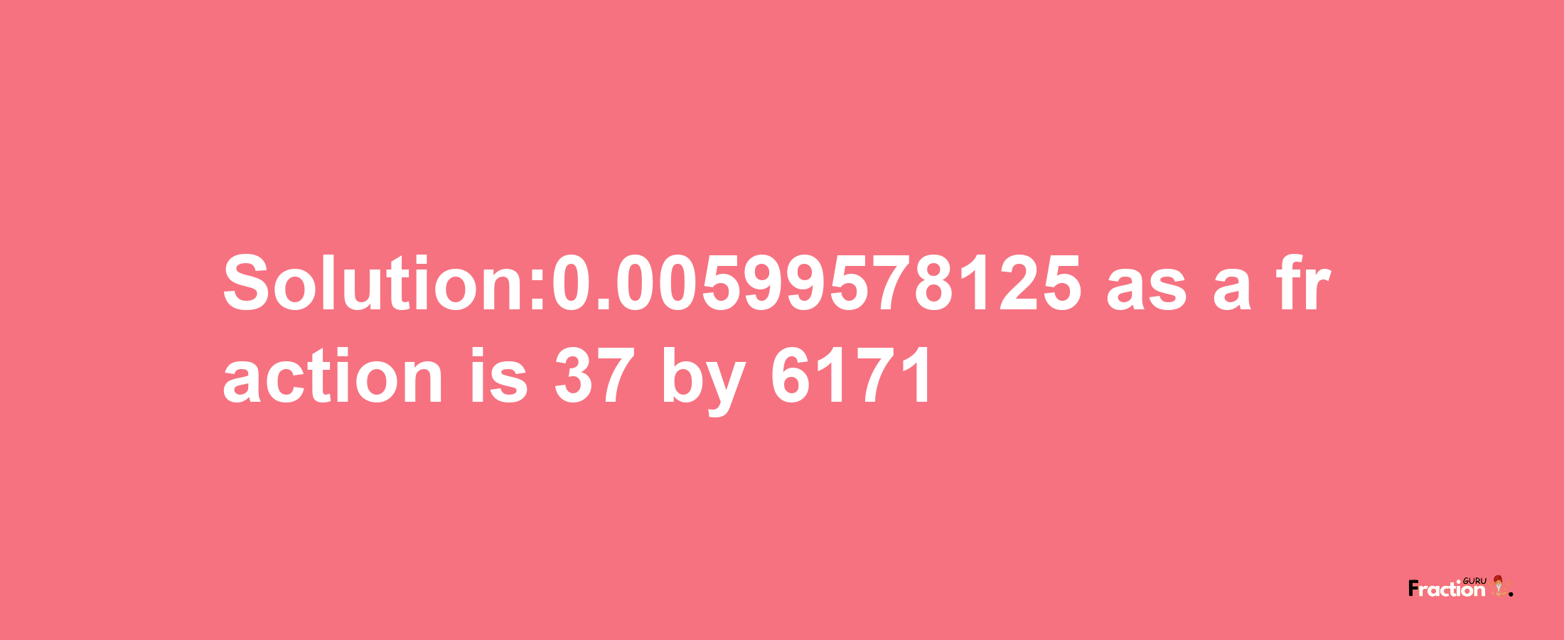 Solution:0.00599578125 as a fraction is 37/6171