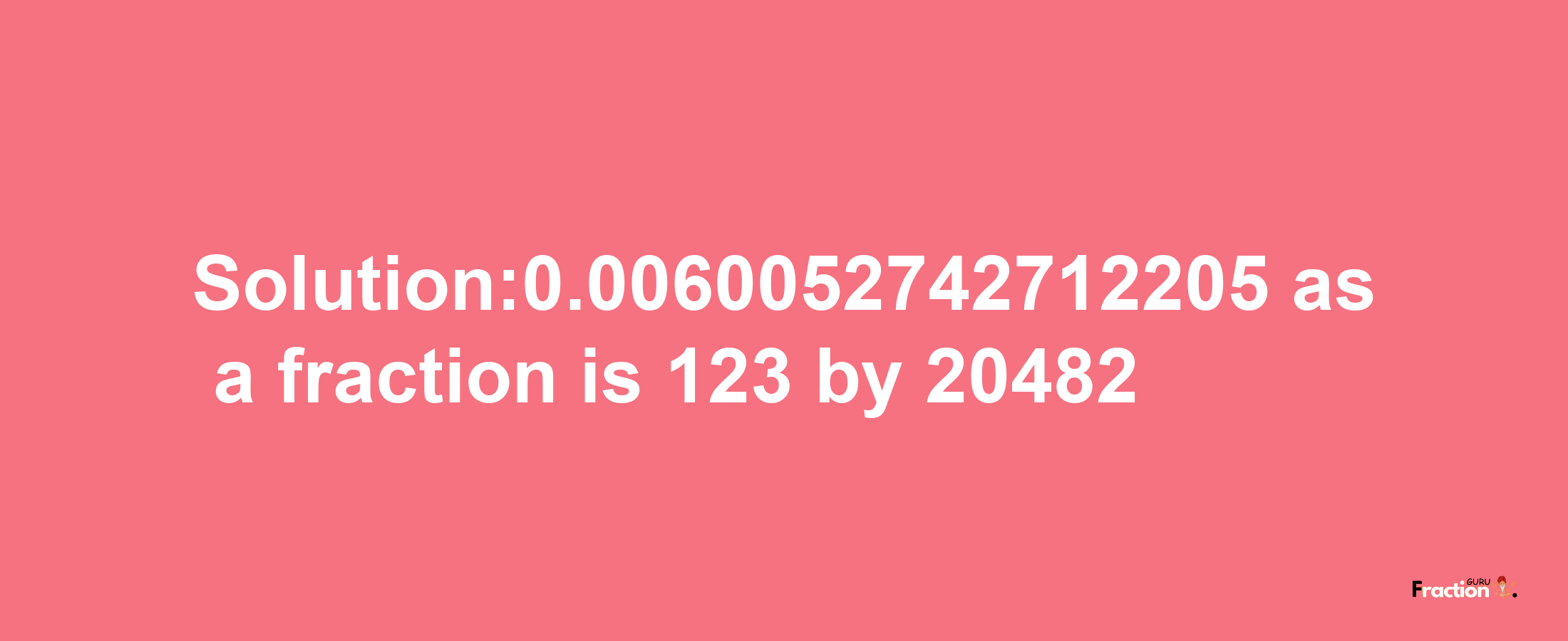 Solution:0.0060052742712205 as a fraction is 123/20482