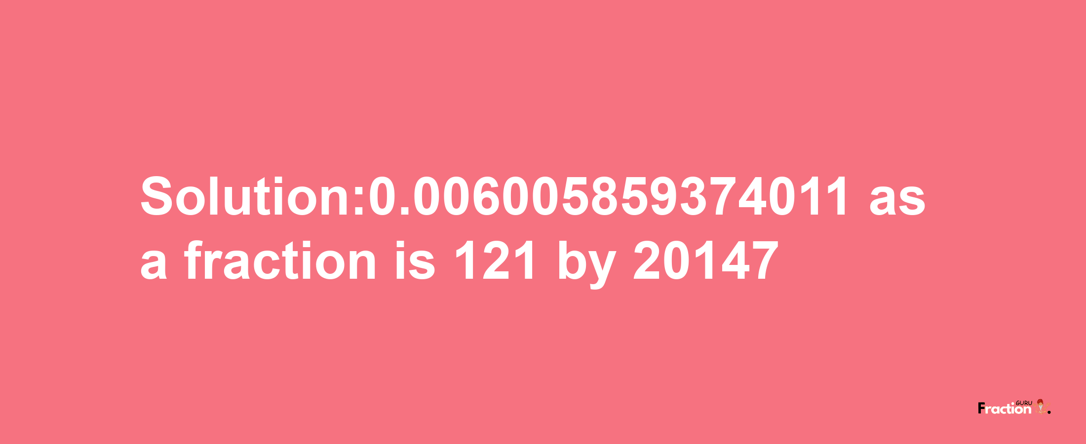 Solution:0.006005859374011 as a fraction is 121/20147