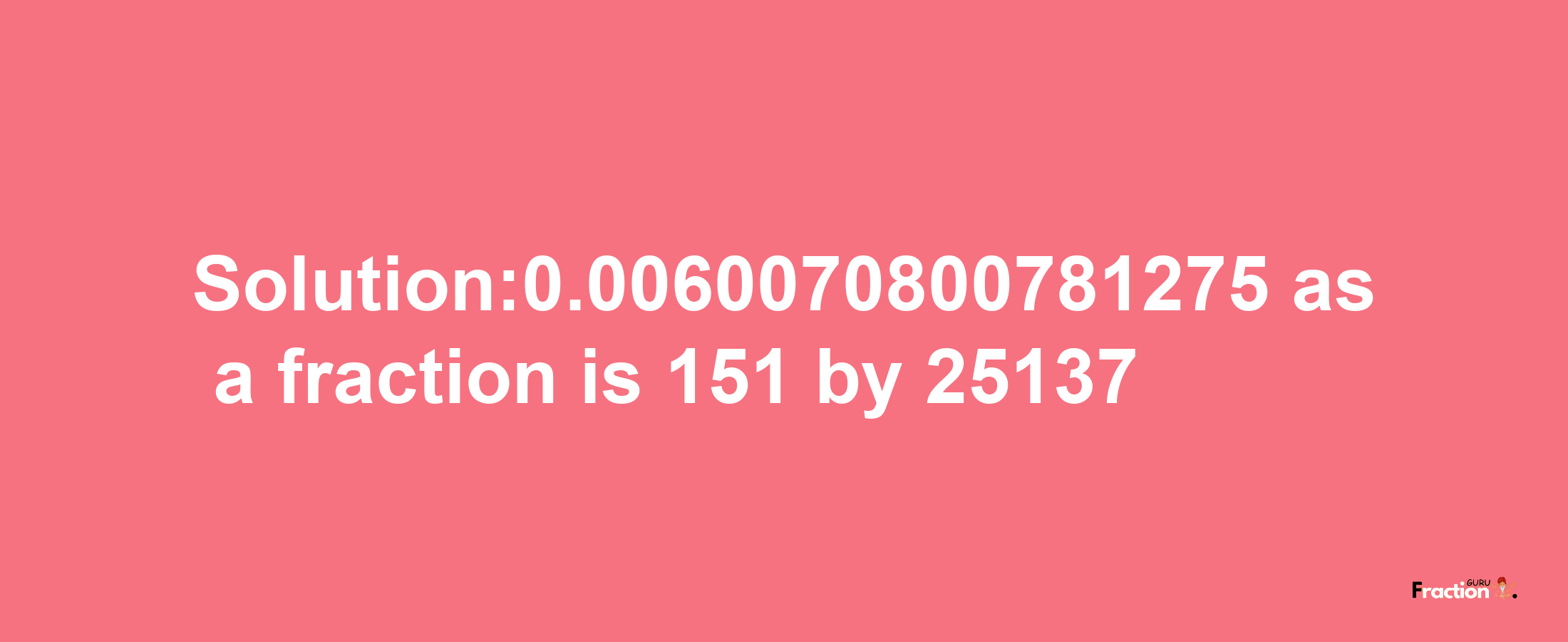 Solution:0.0060070800781275 as a fraction is 151/25137