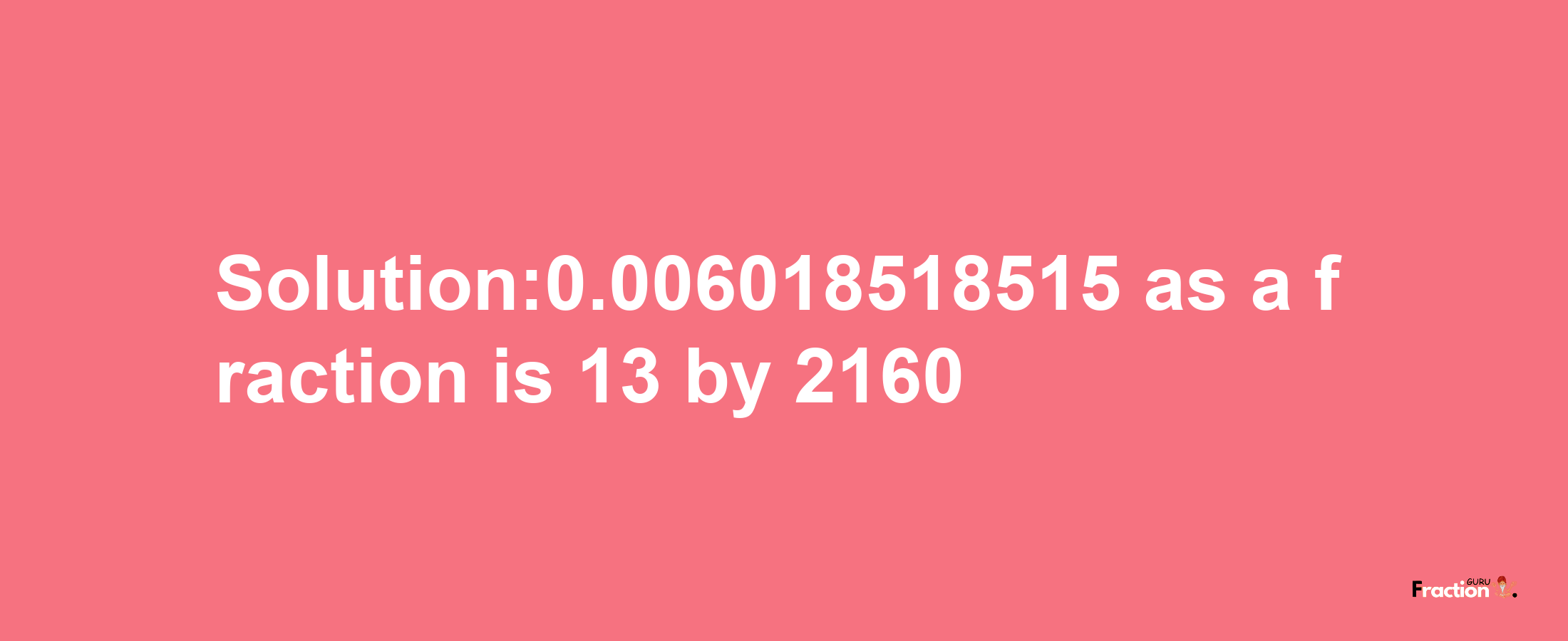 Solution:0.006018518515 as a fraction is 13/2160