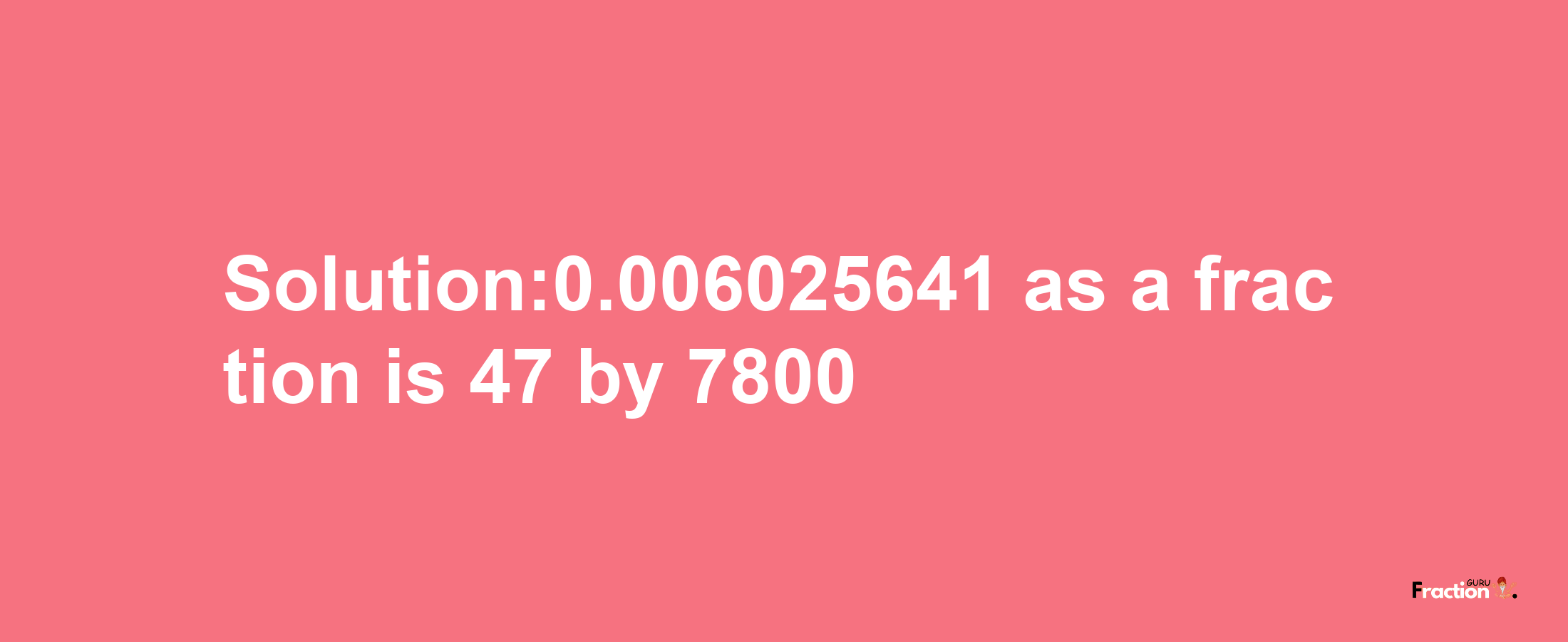 Solution:0.006025641 as a fraction is 47/7800