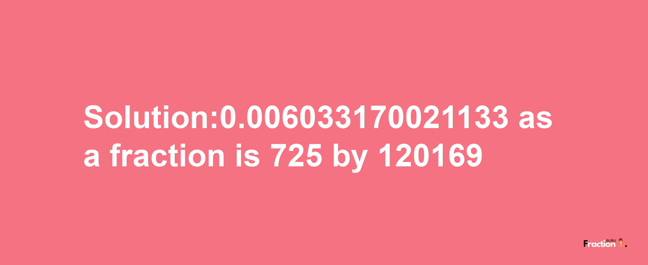 Solution:0.006033170021133 as a fraction is 725/120169