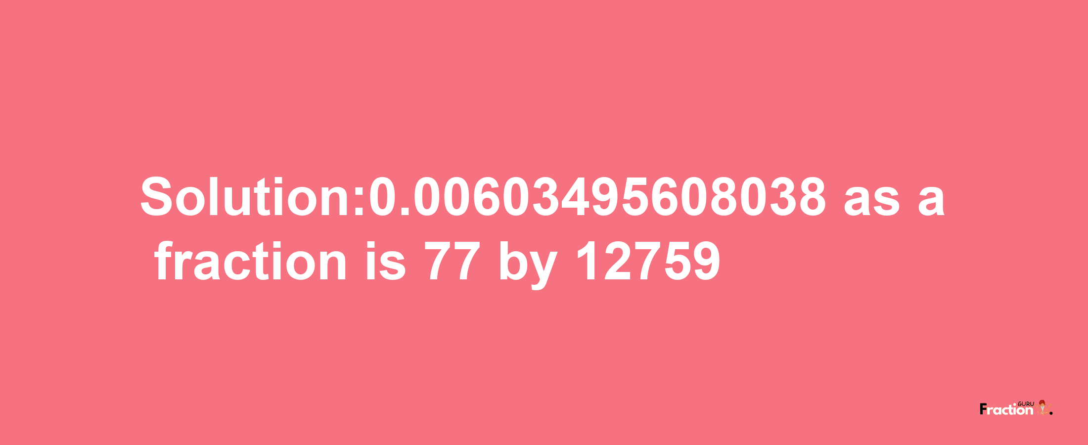 Solution:0.00603495608038 as a fraction is 77/12759