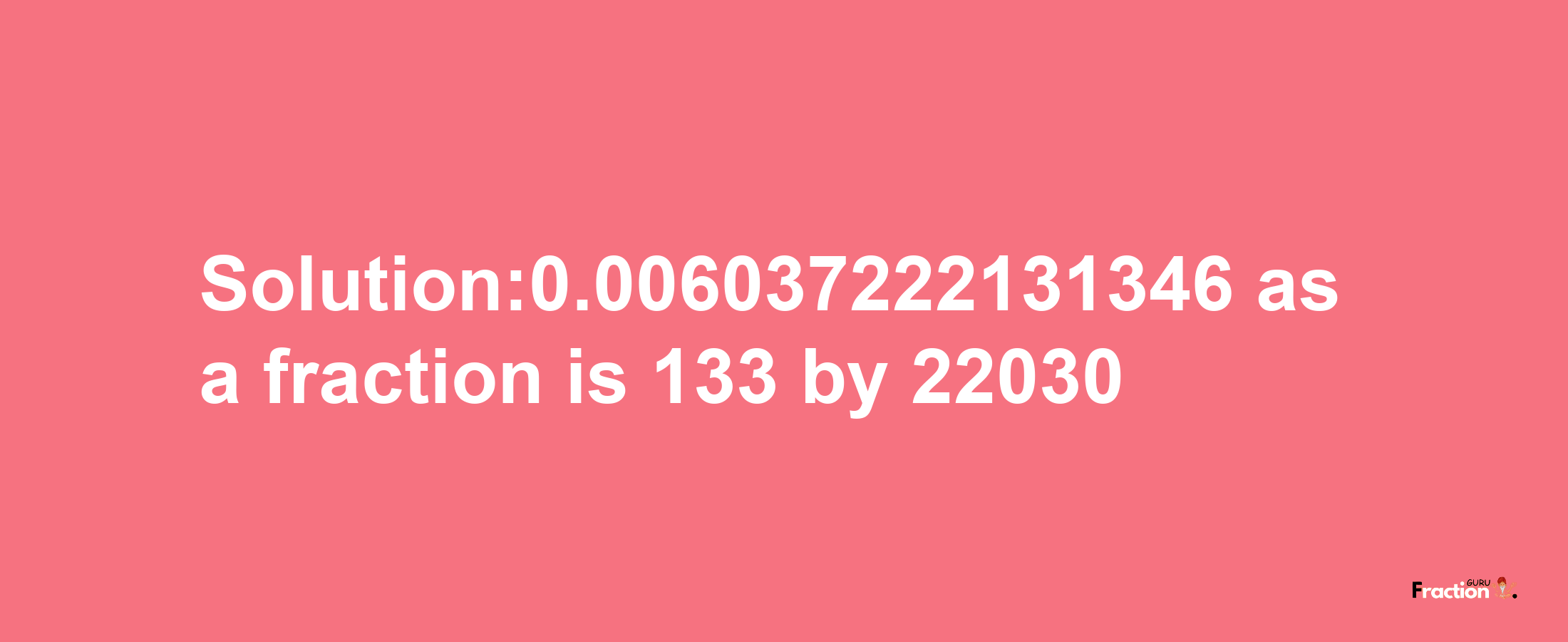 Solution:0.006037222131346 as a fraction is 133/22030