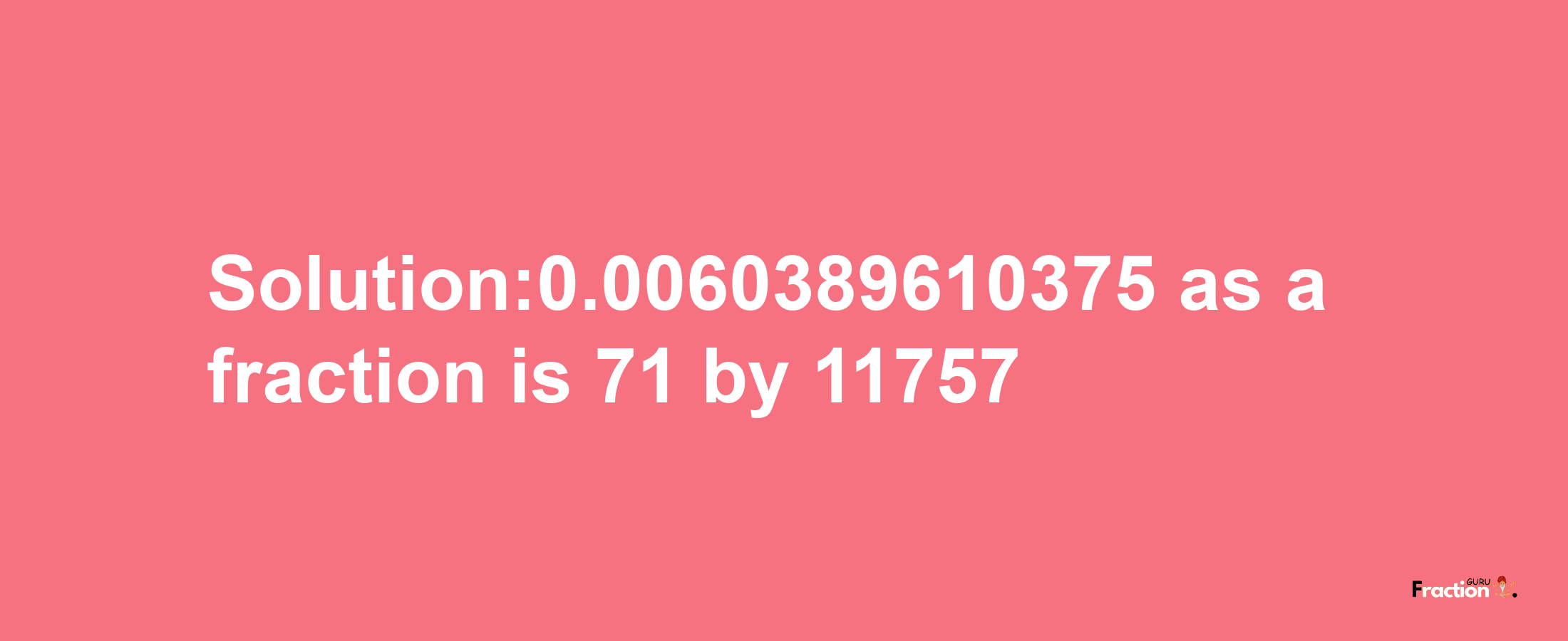 Solution:0.0060389610375 as a fraction is 71/11757