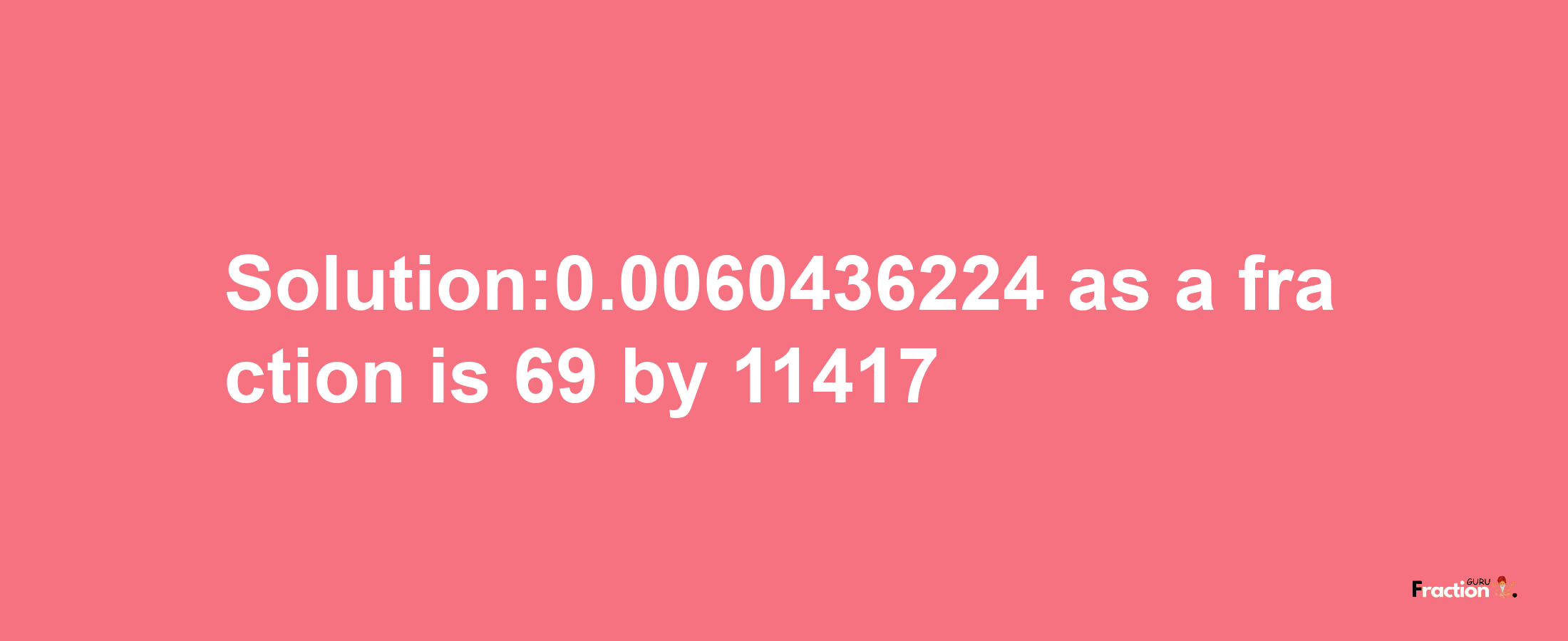 Solution:0.0060436224 as a fraction is 69/11417