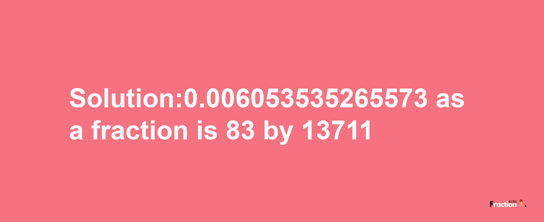 Solution:0.006053535265573 as a fraction is 83/13711