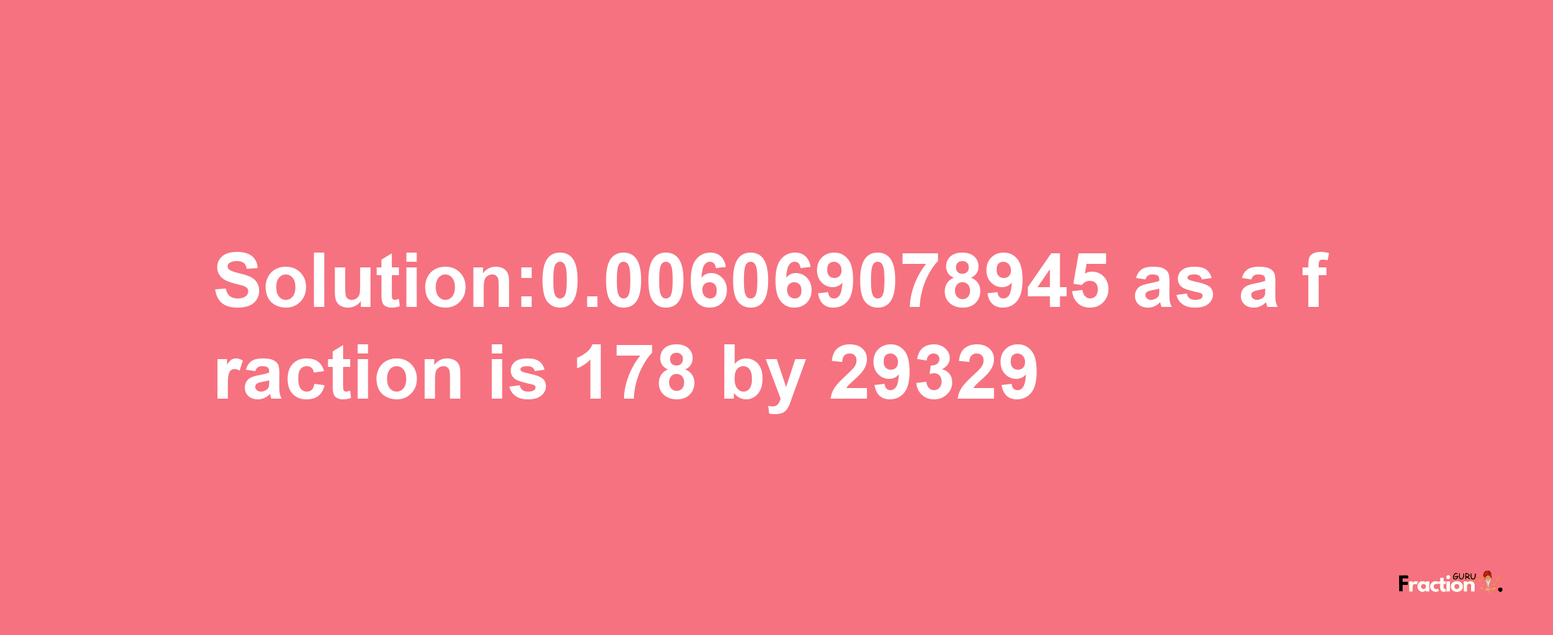 Solution:0.006069078945 as a fraction is 178/29329