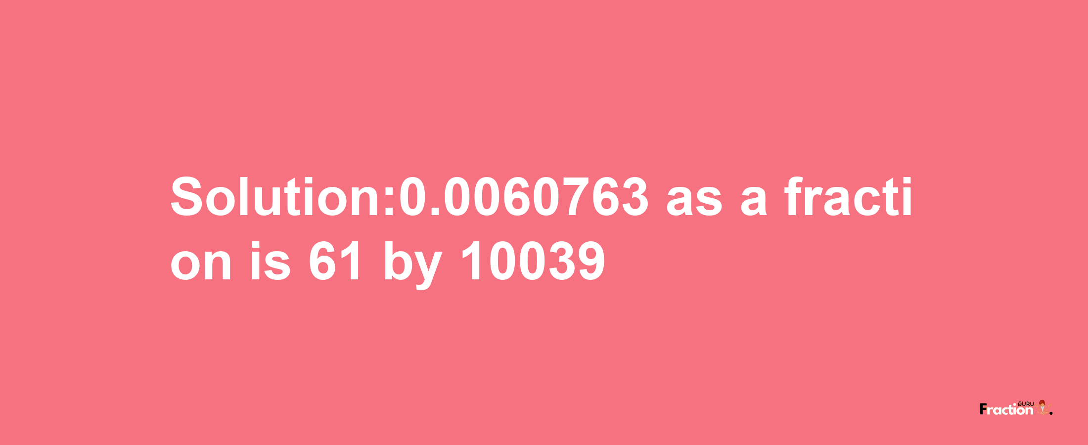 Solution:0.0060763 as a fraction is 61/10039