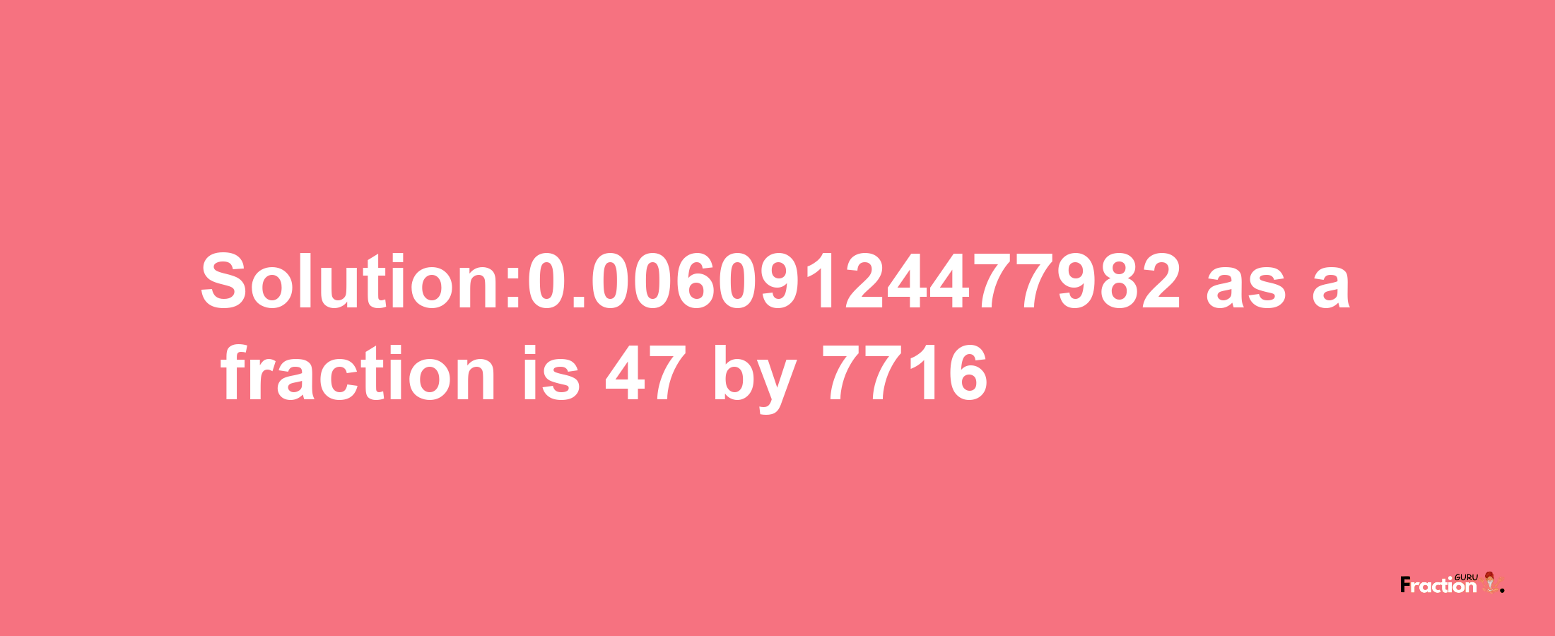 Solution:0.00609124477982 as a fraction is 47/7716