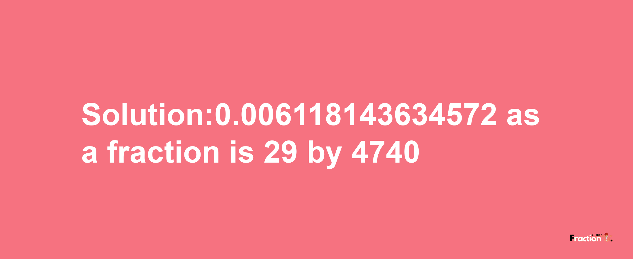 Solution:0.006118143634572 as a fraction is 29/4740