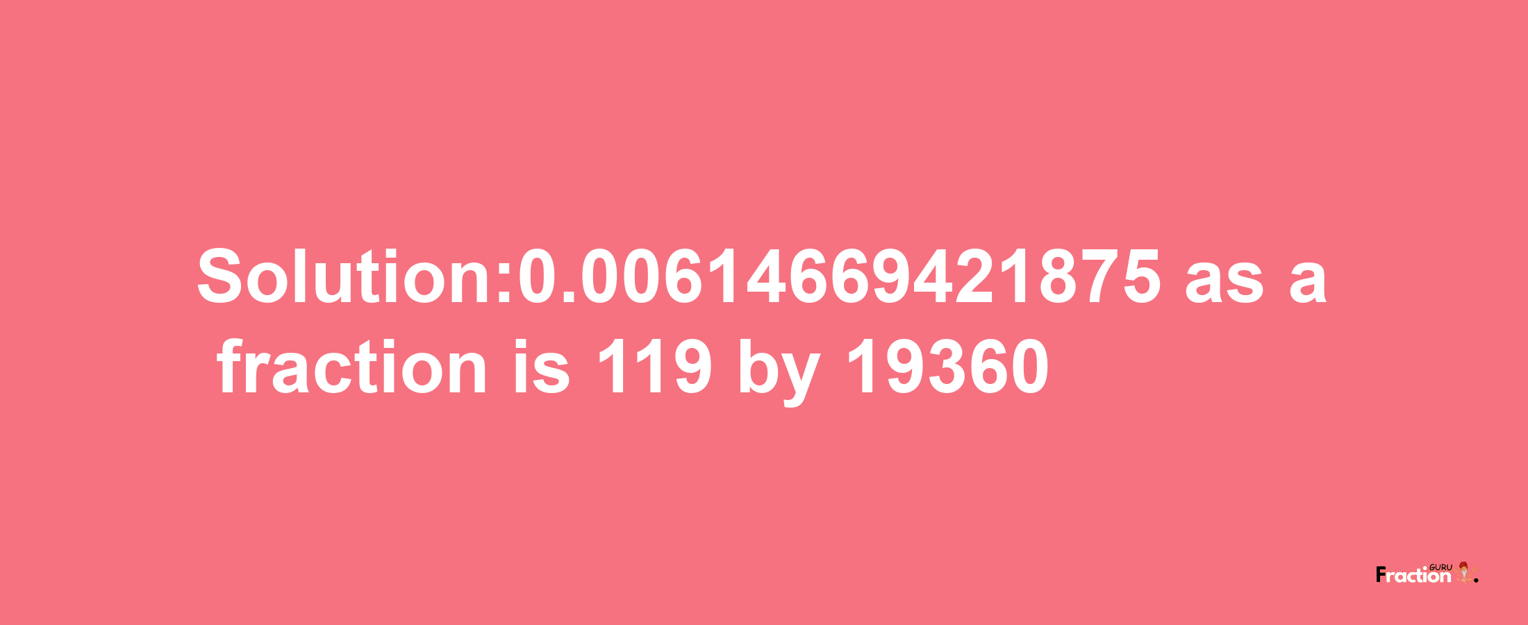 Solution:0.00614669421875 as a fraction is 119/19360