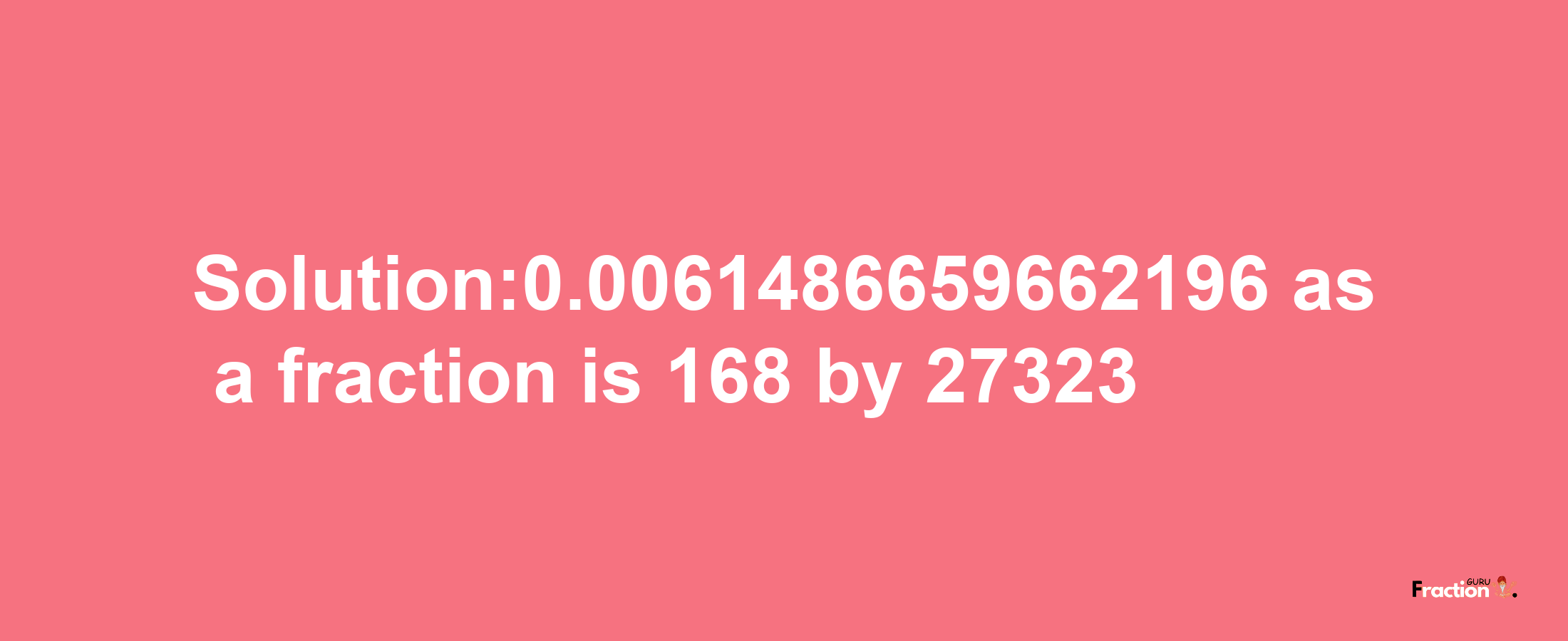 Solution:0.0061486659662196 as a fraction is 168/27323