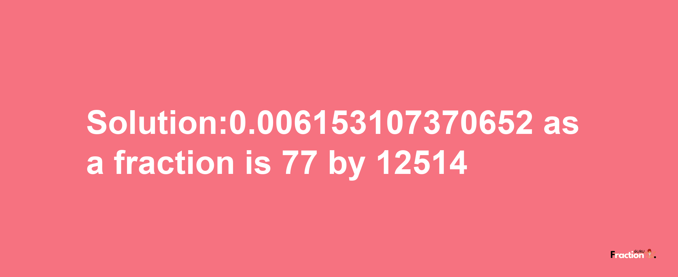 Solution:0.006153107370652 as a fraction is 77/12514