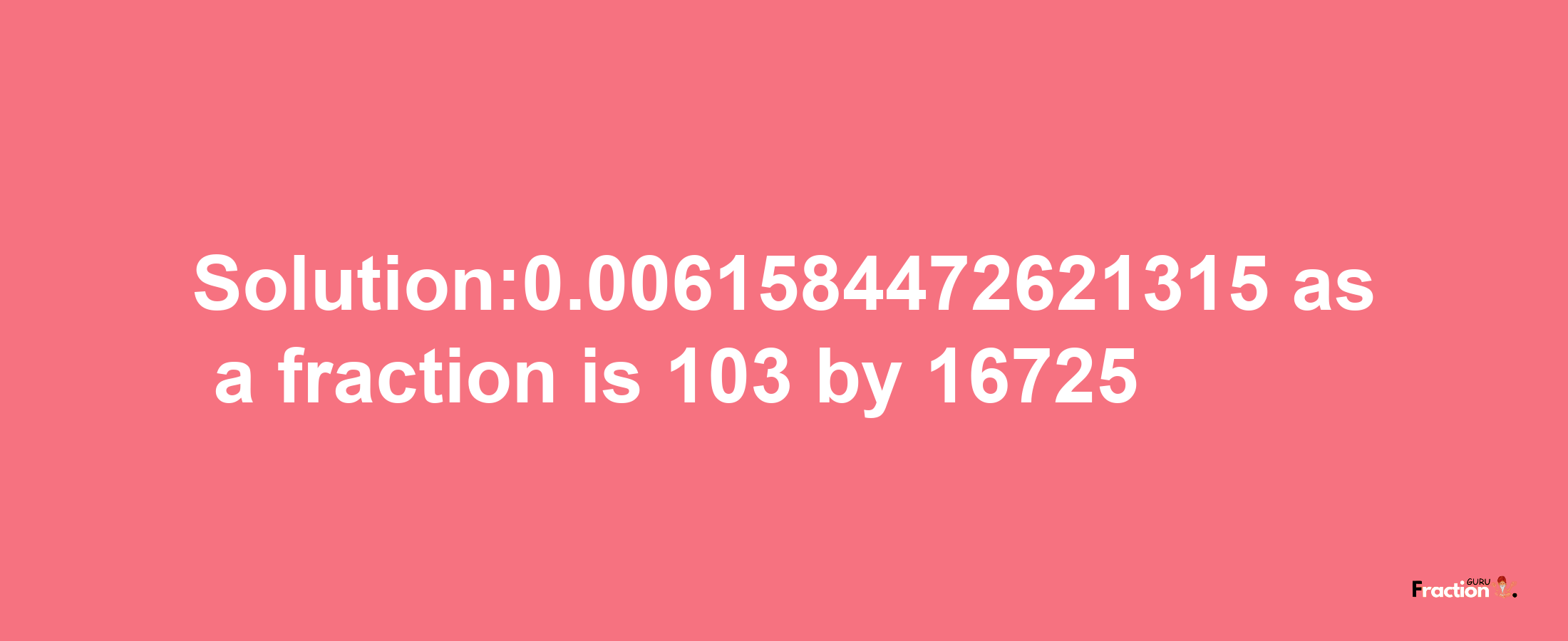 Solution:0.0061584472621315 as a fraction is 103/16725