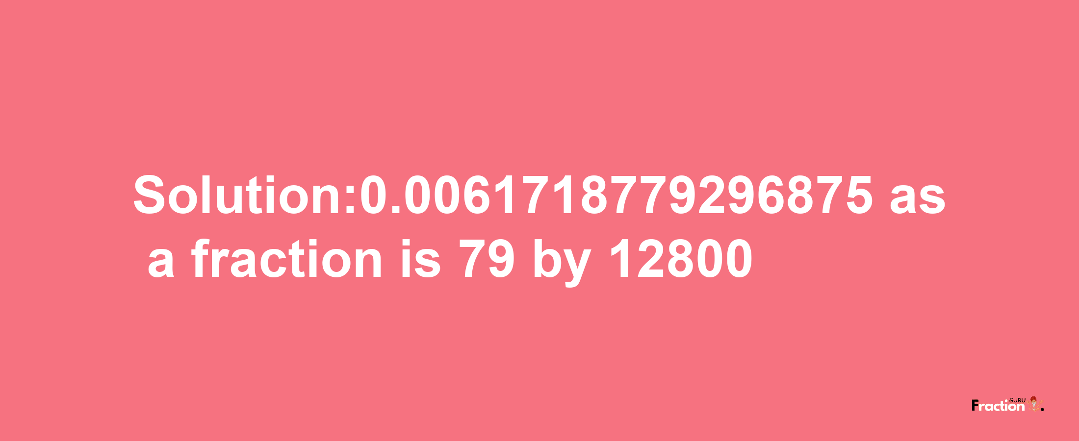 Solution:0.0061718779296875 as a fraction is 79/12800