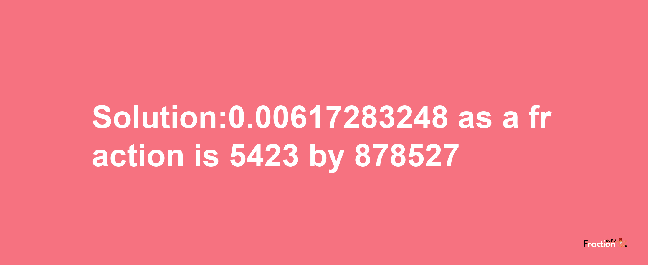 Solution:0.00617283248 as a fraction is 5423/878527