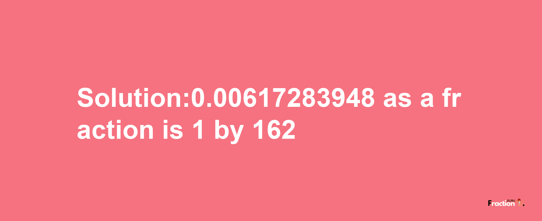 Solution:0.00617283948 as a fraction is 1/162