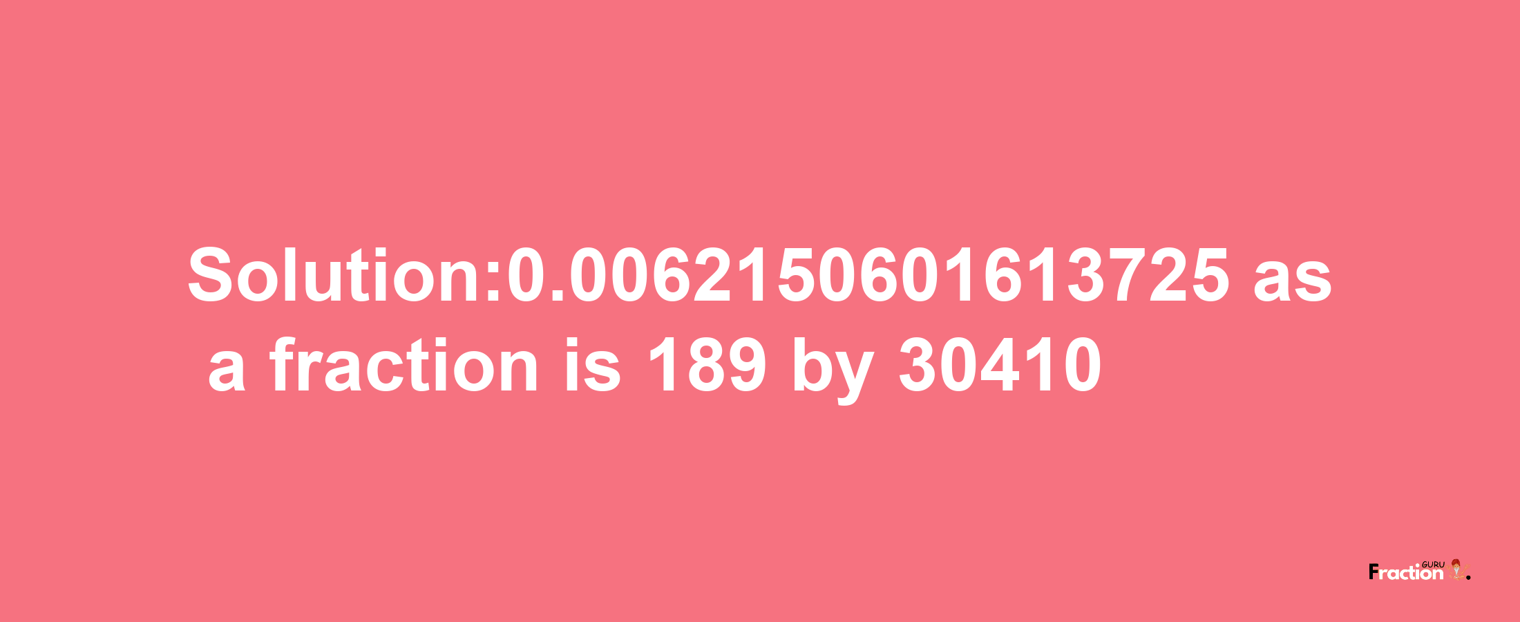 Solution:0.0062150601613725 as a fraction is 189/30410