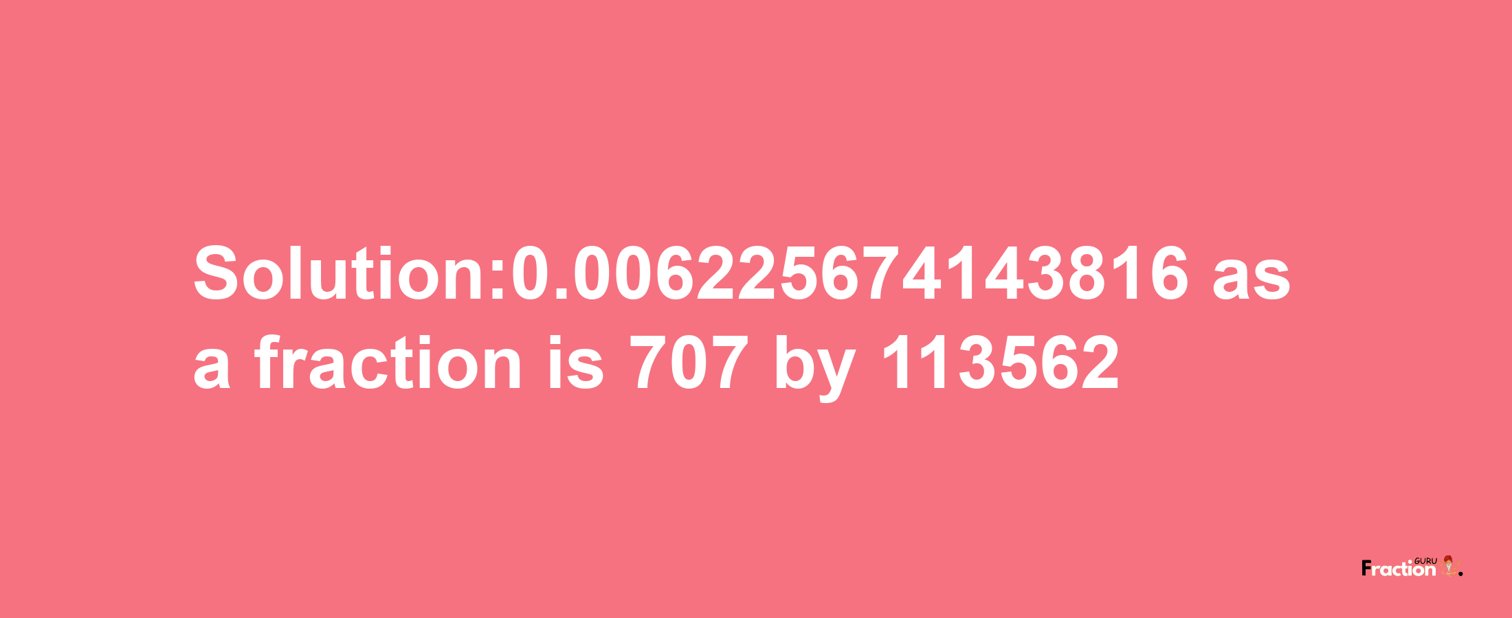 Solution:0.006225674143816 as a fraction is 707/113562