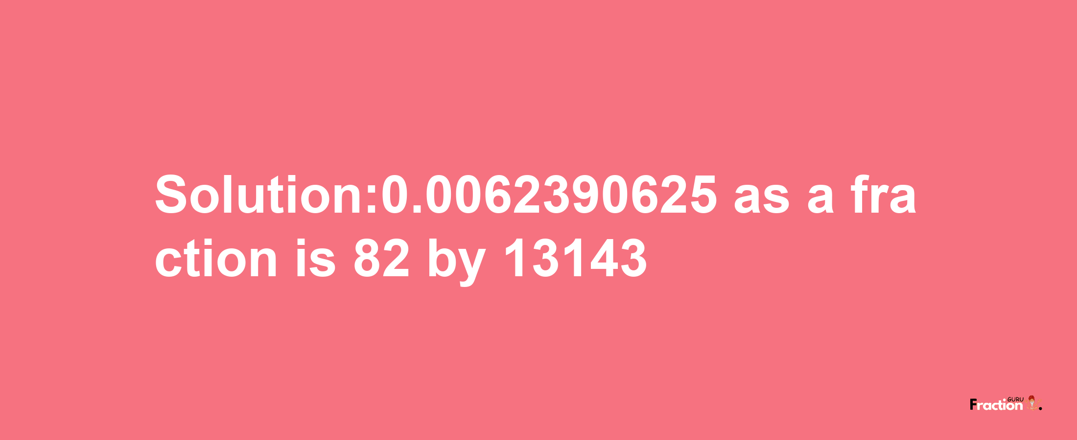 Solution:0.0062390625 as a fraction is 82/13143