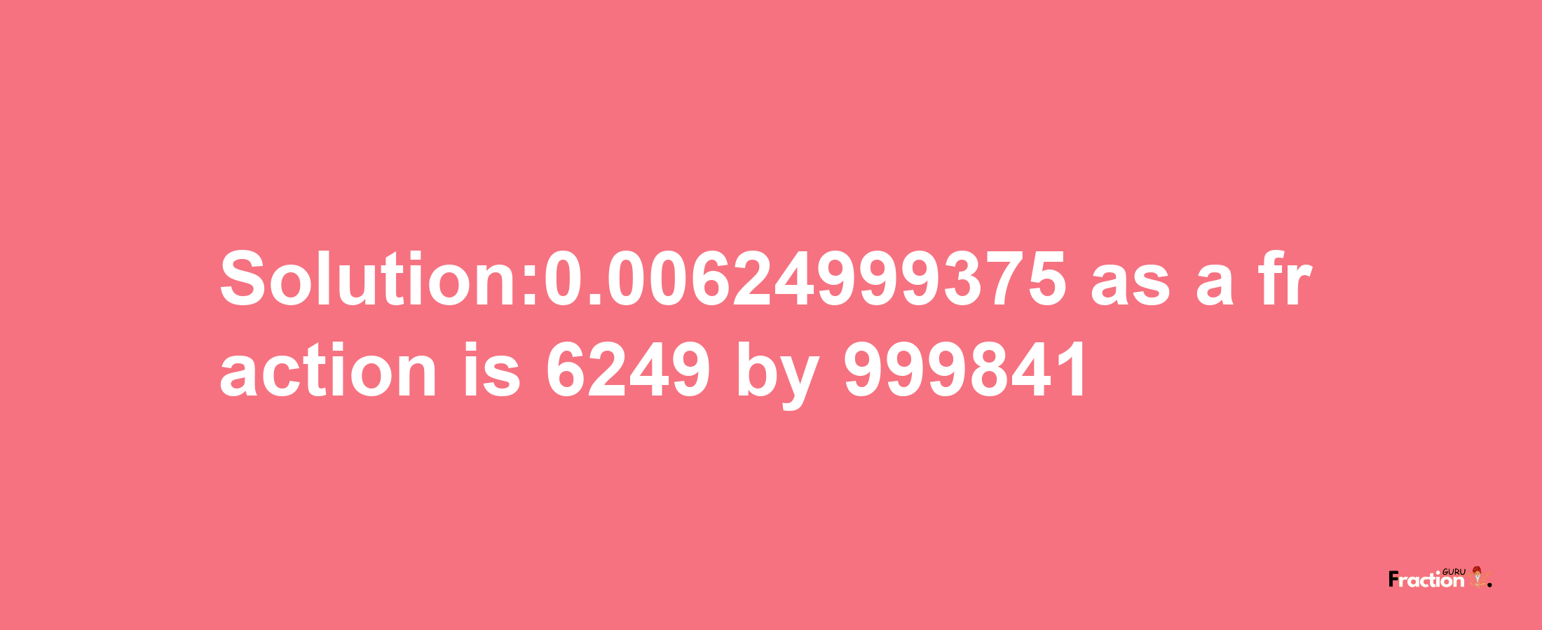 Solution:0.00624999375 as a fraction is 6249/999841