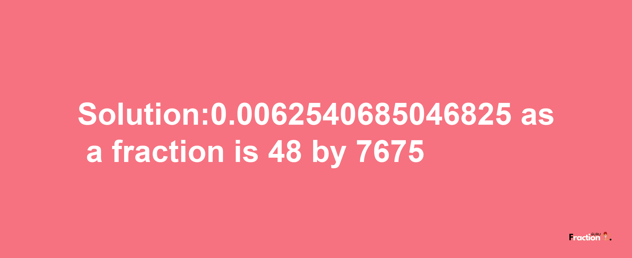 Solution:0.0062540685046825 as a fraction is 48/7675