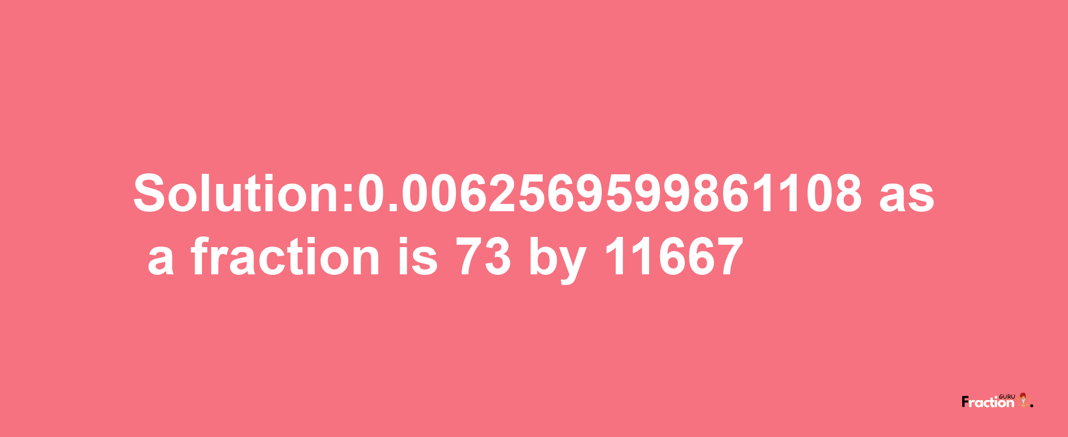 Solution:0.0062569599861108 as a fraction is 73/11667