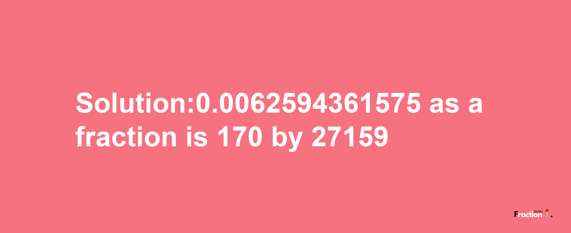 Solution:0.0062594361575 as a fraction is 170/27159