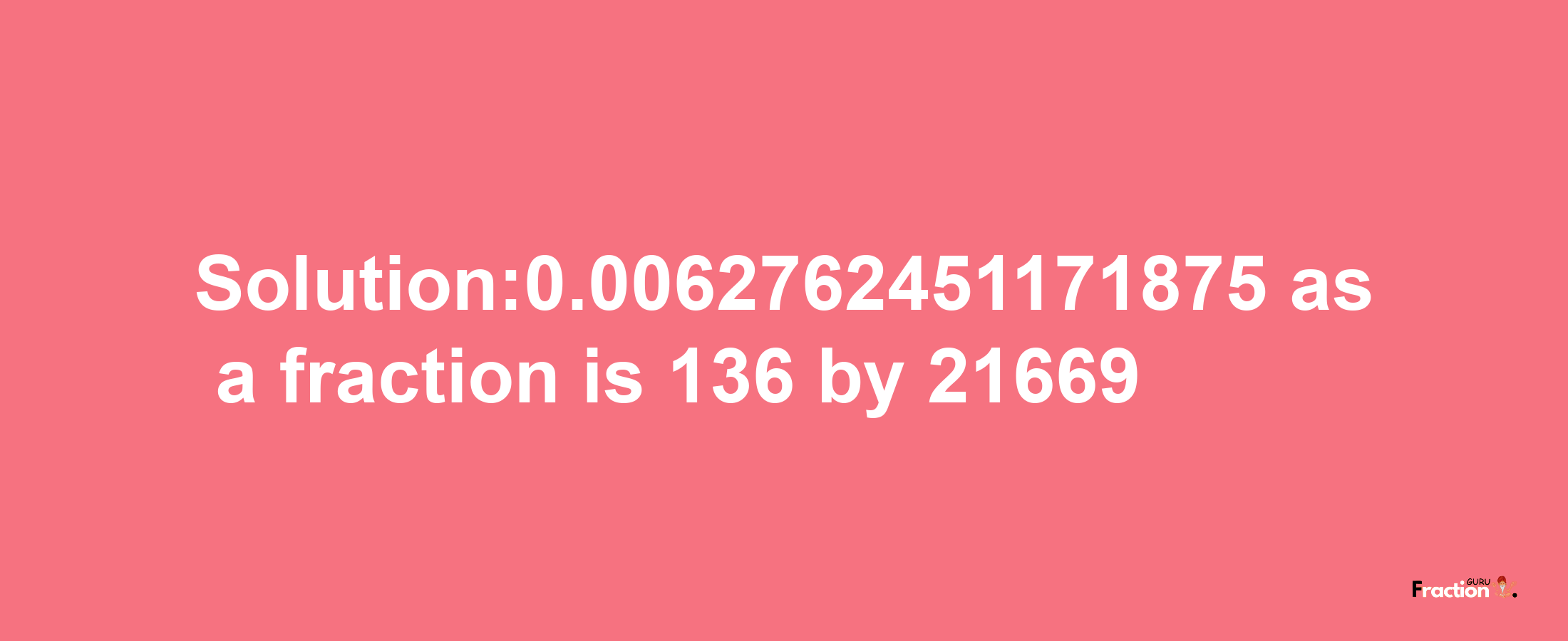 Solution:0.0062762451171875 as a fraction is 136/21669