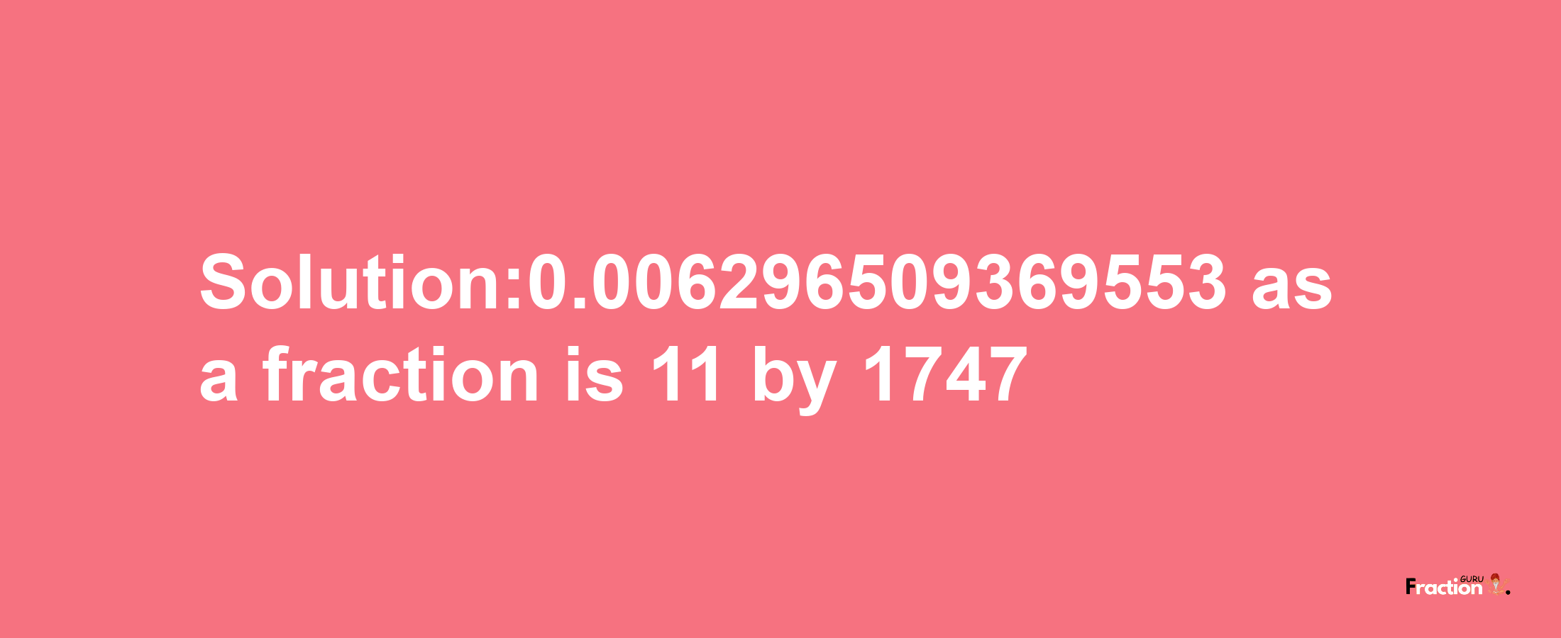 Solution:0.006296509369553 as a fraction is 11/1747