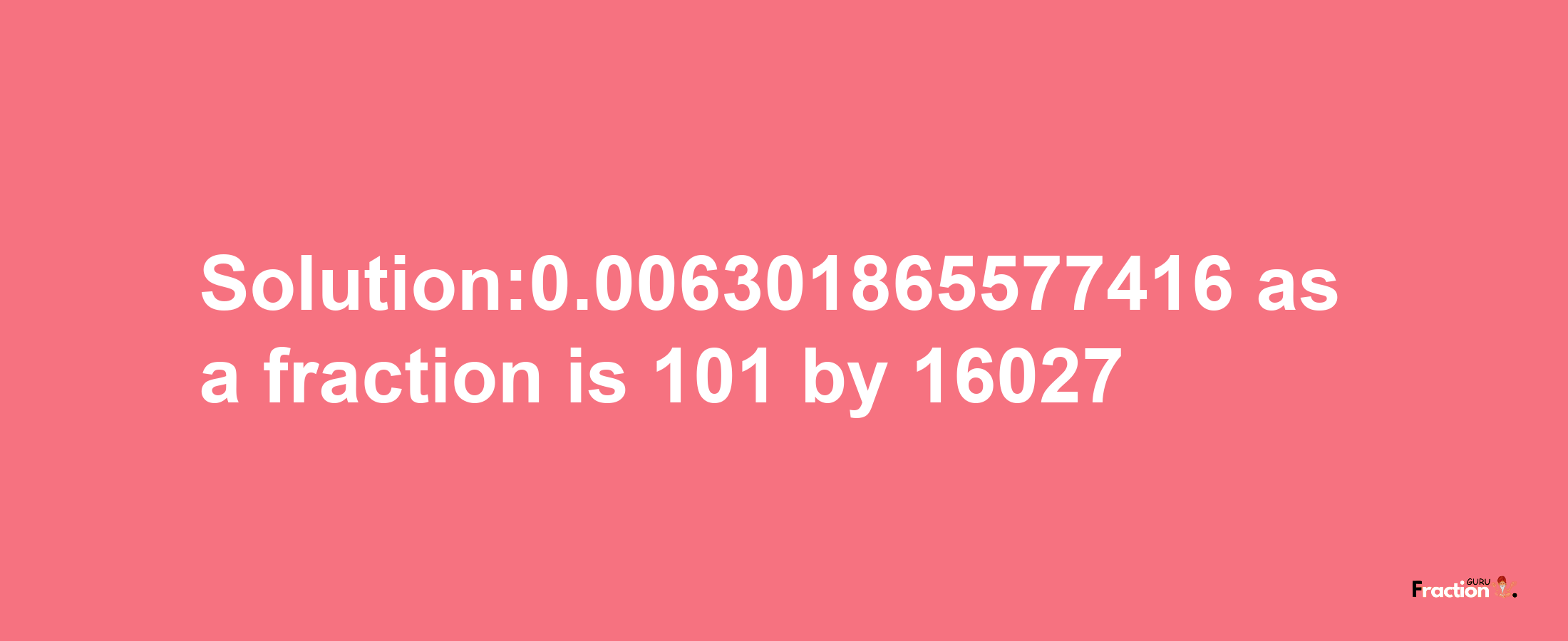 Solution:0.006301865577416 as a fraction is 101/16027