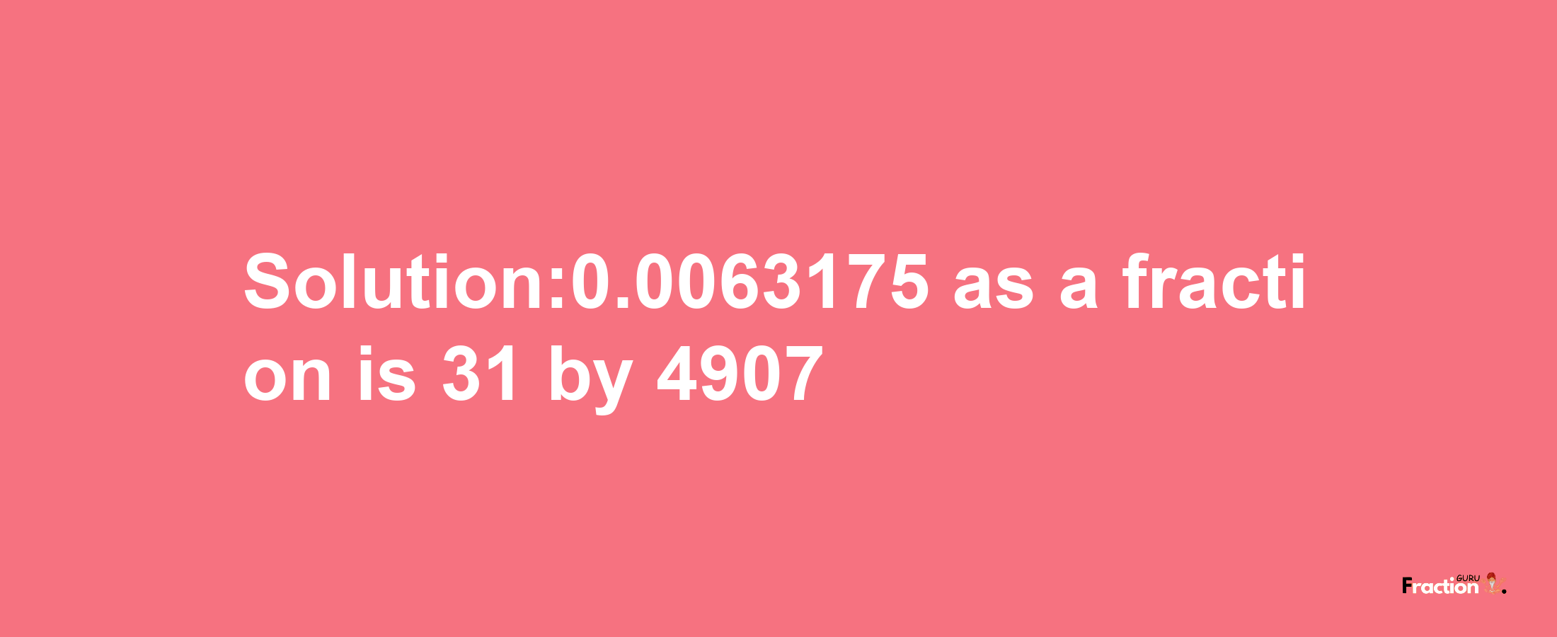 Solution:0.0063175 as a fraction is 31/4907