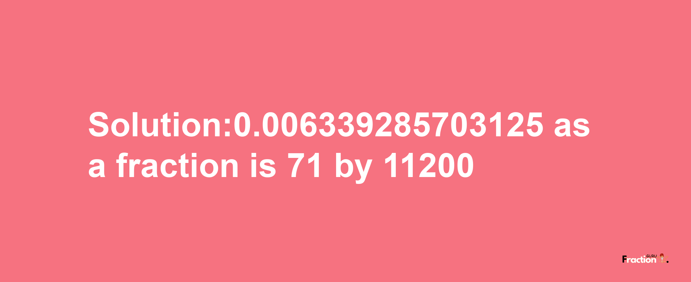 Solution:0.006339285703125 as a fraction is 71/11200