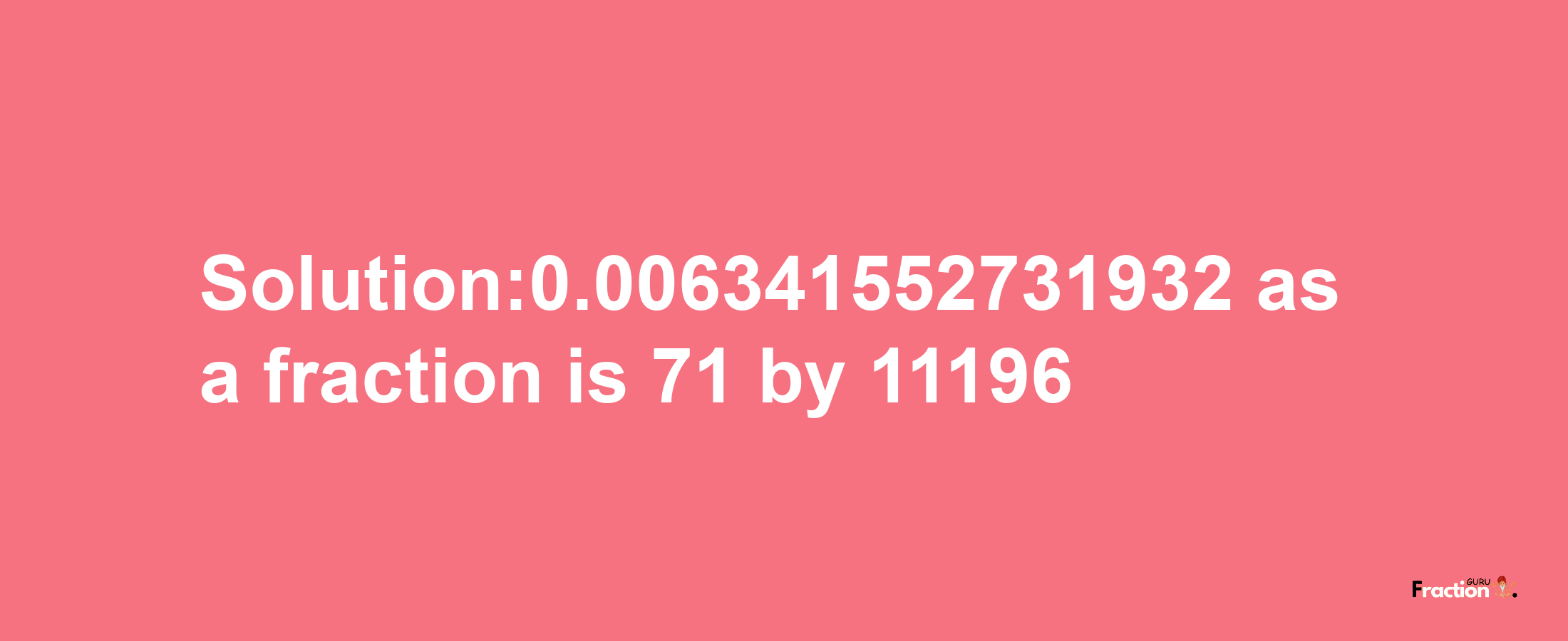 Solution:0.006341552731932 as a fraction is 71/11196