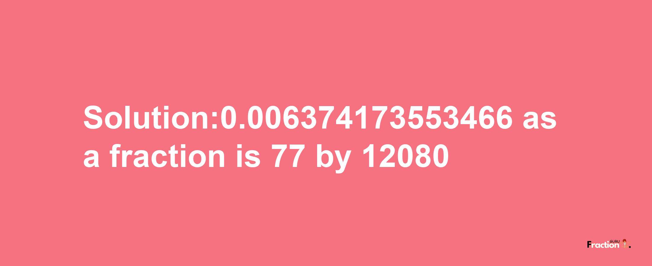 Solution:0.006374173553466 as a fraction is 77/12080